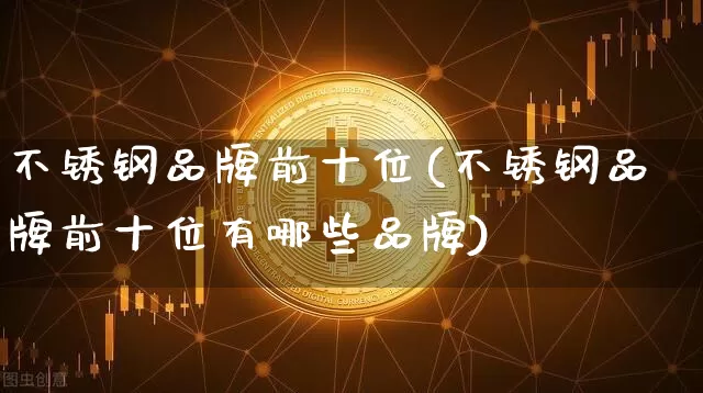 不锈钢品牌前十位(不锈钢品牌前十位有哪些品牌)_https://www.qgjzrcxxzxpt.com_中金所_第1张