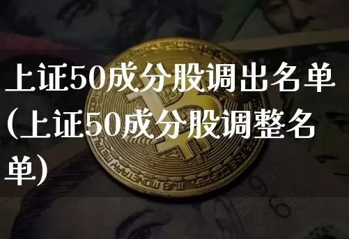 上证50成分股调出名单(上证50成分股调整名单)_https://www.qgjzrcxxzxpt.com_广期所_第1张