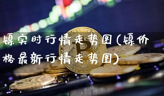 镍实时行情走势图(镍价格最新行情走势图)_https://www.qgjzrcxxzxpt.com_上期所_第1张