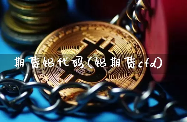 期货铝代码(铝期货cfd)_https://www.qgjzrcxxzxpt.com_上期能源_第1张