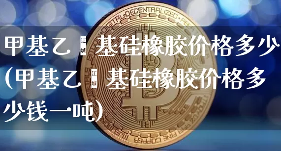 甲基乙烯基硅橡胶价格多少(甲基乙烯基硅橡胶价格多少钱一吨)_https://www.qgjzrcxxzxpt.com_广期所_第1张