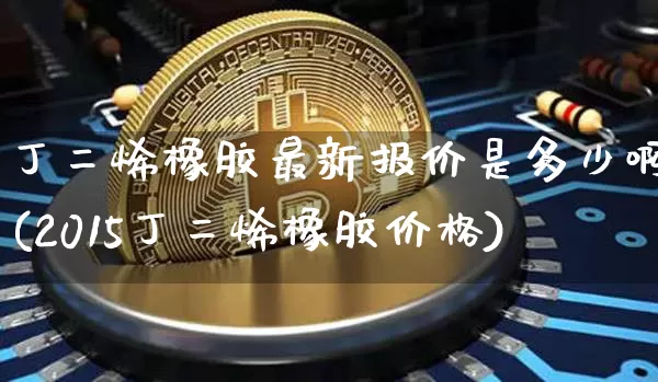 丁二烯橡胶最新报价是多少啊(2015丁二烯橡胶价格)_https://www.qgjzrcxxzxpt.com_上期所_第1张