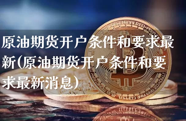 原油期货开户条件和要求最新(原油期货开户条件和要求最新消息)_https://www.qgjzrcxxzxpt.com_上期能源_第1张