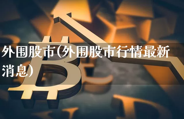 外围股市(外围股市行情最新消息)_https://www.qgjzrcxxzxpt.com_大商所_第1张