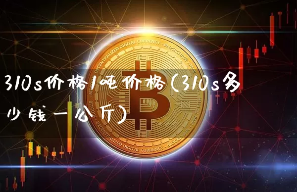 310s价格1吨价格(310s多少钱一公斤)_https://www.qgjzrcxxzxpt.com_上期能源_第1张