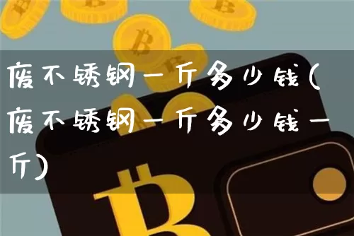 废不锈钢一斤多少钱(废不锈钢一斤多少钱一斤)_https://www.qgjzrcxxzxpt.com_大商所_第1张