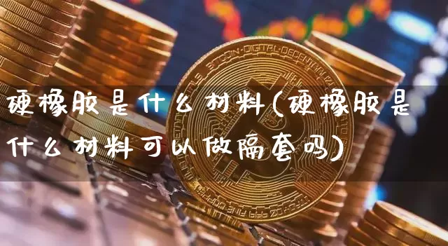 硬橡胶是什么材料(硬橡胶是什么材料可以做隔套吗)_https://www.qgjzrcxxzxpt.com_郑商所_第1张