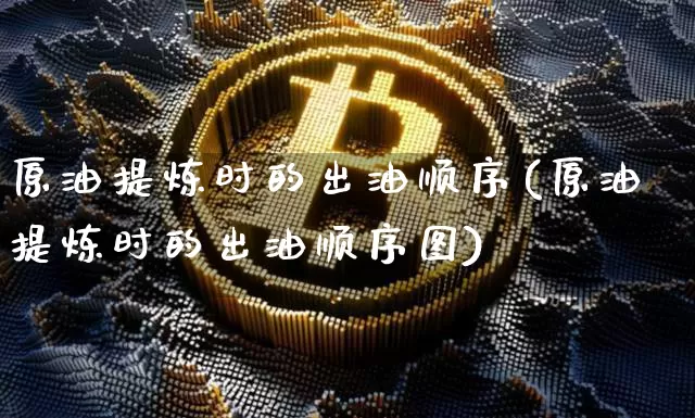 原油提炼时的出油顺序(原油提炼时的出油顺序图)_https://www.qgjzrcxxzxpt.com_上期能源_第1张