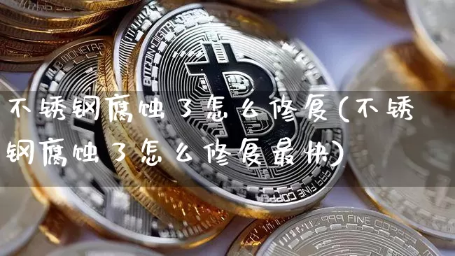 不锈钢腐蚀了怎么修复(不锈钢腐蚀了怎么修复最快)_https://www.qgjzrcxxzxpt.com_大商所_第1张