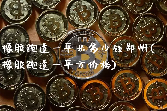橡胶跑道一平米多少钱郑州(橡胶跑道一平方价格)_https://www.qgjzrcxxzxpt.com_上期能源_第1张