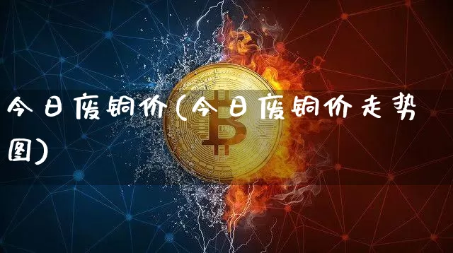 今日废铜价(今日废铜价走势图)_https://www.qgjzrcxxzxpt.com_上期所_第1张