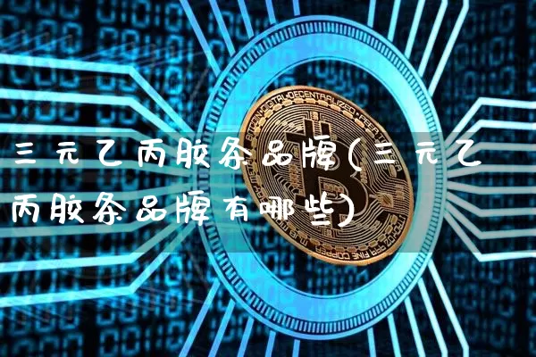 三元乙丙胶条品牌(三元乙丙胶条品牌有哪些)_https://www.qgjzrcxxzxpt.com_上期能源_第1张
