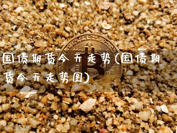 国债期货今天走势(国债期货今天走势图)_https://www.qgjzrcxxzxpt.com_大商所_第1张
