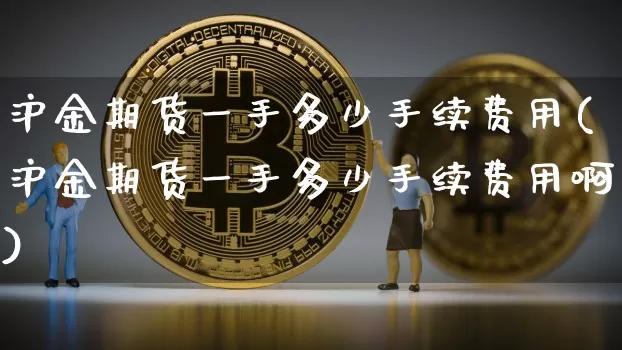 沪金期货一手多少手续费用(沪金期货一手多少手续费用啊)_https://www.qgjzrcxxzxpt.com_广期所_第1张