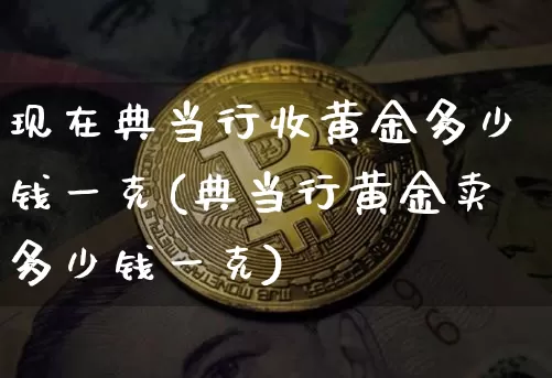 现在典当行收黄金多少钱一克(典当行黄金卖多少钱一克)_https://www.qgjzrcxxzxpt.com_中金所_第1张