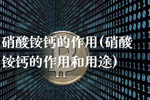 硝酸铵钙的作用(硝酸铵钙的作用和用途)_https://www.qgjzrcxxzxpt.com_郑商所_第1张
