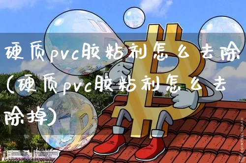 硬质pvc胶粘剂怎么去除(硬质pvc胶粘剂怎么去除掉)_https://www.qgjzrcxxzxpt.com_广期所_第1张