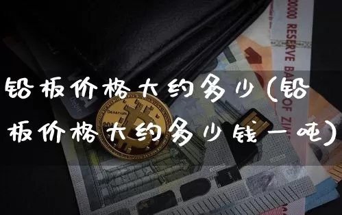 铅板价格大约多少(铅板价格大约多少钱一吨)_https://www.qgjzrcxxzxpt.com_广期所_第1张
