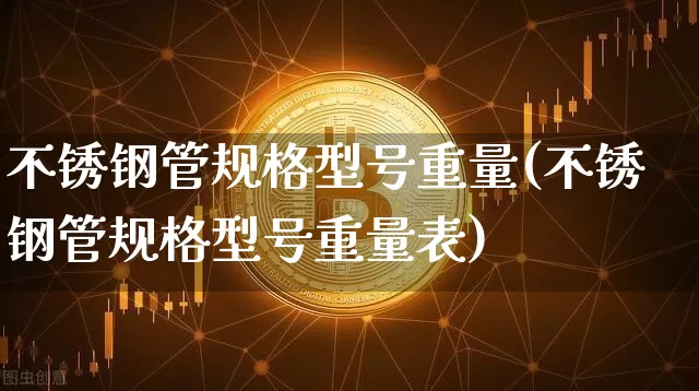 不锈钢管规格型号重量(不锈钢管规格型号重量表)_https://www.qgjzrcxxzxpt.com_上期能源_第1张
