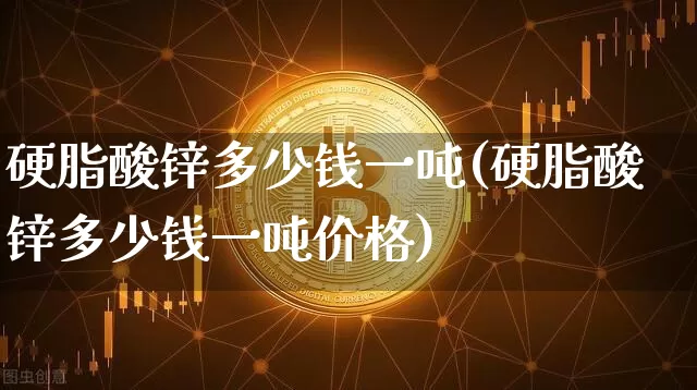 硬脂酸锌多少钱一吨(硬脂酸锌多少钱一吨价格)_https://www.qgjzrcxxzxpt.com_广期所_第1张