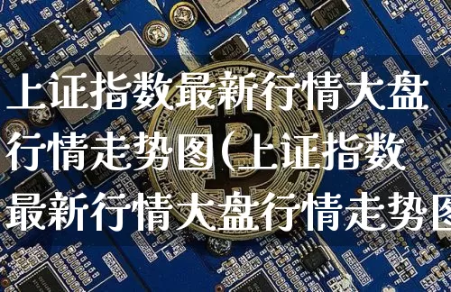 上证指数最新行情大盘行情走势图(上证指数最新行情大盘行情走势图表)_https://www.qgjzrcxxzxpt.com_广期所_第1张