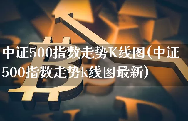 中证500指数走势K线图(中证500指数走势k线图最新)_https://www.qgjzrcxxzxpt.com_广期所_第1张
