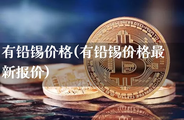 有铅锡价格(有铅锡价格最新报价)_https://www.qgjzrcxxzxpt.com_广期所_第1张