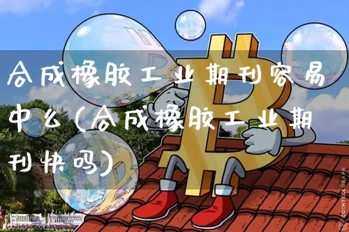 合成橡胶工业期刊容易中么(合成橡胶工业期刊快吗)_https://www.qgjzrcxxzxpt.com_广期所_第1张