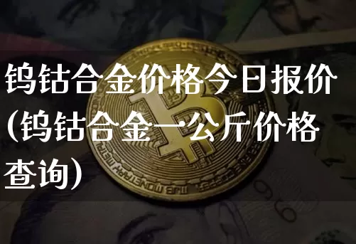 钨钴合金价格今日报价(钨钴合金一公斤价格查询)_https://www.qgjzrcxxzxpt.com_上期能源_第1张