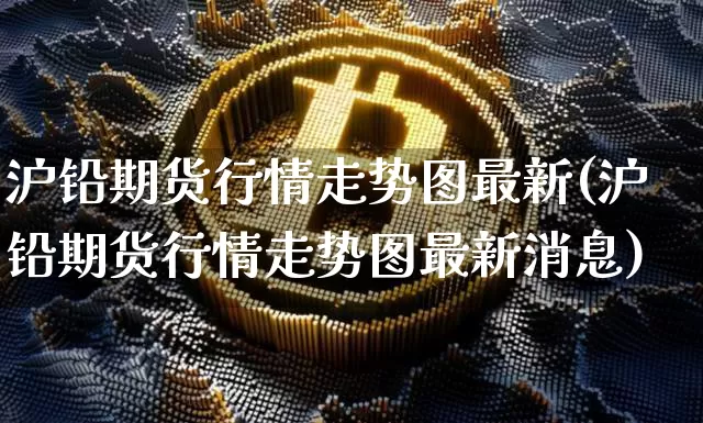 沪铅期货行情走势图最新(沪铅期货行情走势图最新消息)_https://www.qgjzrcxxzxpt.com_大商所_第1张
