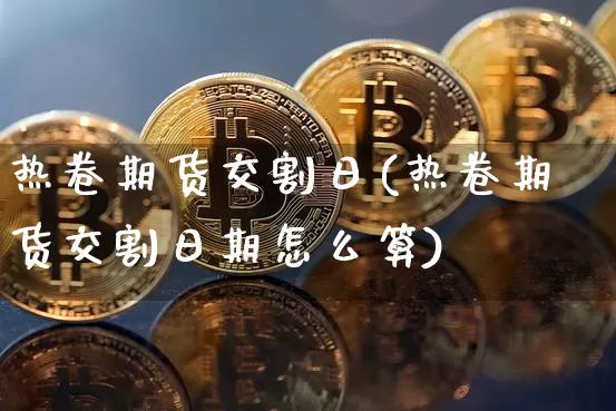 热卷期货交割日(热卷期货交割日期怎么算)_https://www.qgjzrcxxzxpt.com_上期能源_第1张
