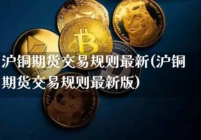沪铜期货交易规则最新(沪铜期货交易规则最新版)_https://www.qgjzrcxxzxpt.com_上期能源_第1张