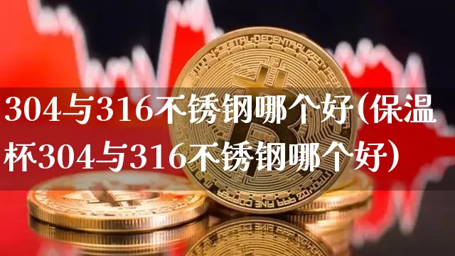 304与316不锈钢哪个好(保温杯304与316不锈钢哪个好)_https://www.qgjzrcxxzxpt.com_广期所_第1张