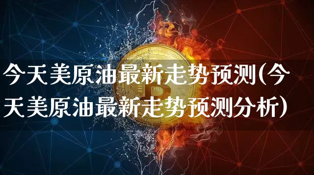 今天美原油最新走势预测(今天美原油最新走势预测分析)_https://www.qgjzrcxxzxpt.com_广期所_第1张