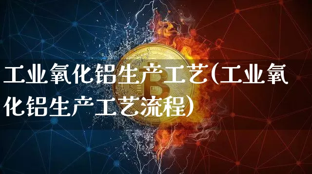 工业氧化铝生产工艺(工业氧化铝生产工艺流程)_https://www.qgjzrcxxzxpt.com_广期所_第1张