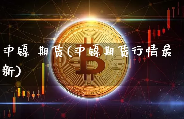 沪镍 期货(沪镍期货行情最新)_https://www.qgjzrcxxzxpt.com_上期所_第1张