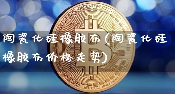 陶瓷化硅橡胶布(陶瓷化硅橡胶布价格走势)_https://www.qgjzrcxxzxpt.com_郑商所_第1张