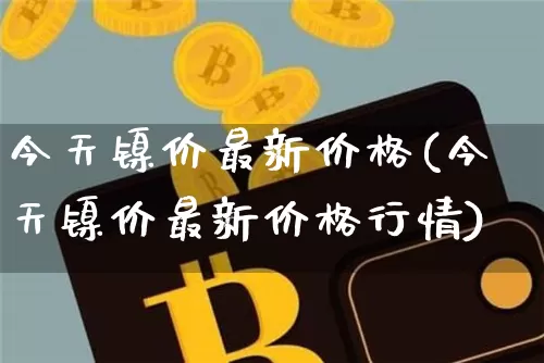 今天镍价最新价格(今天镍价最新价格行情)_https://www.qgjzrcxxzxpt.com_上期所_第1张