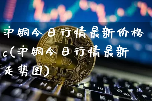 沪铜今日行情最新价格c(沪铜今日行情最新走势图)_https://www.qgjzrcxxzxpt.com_郑商所_第1张