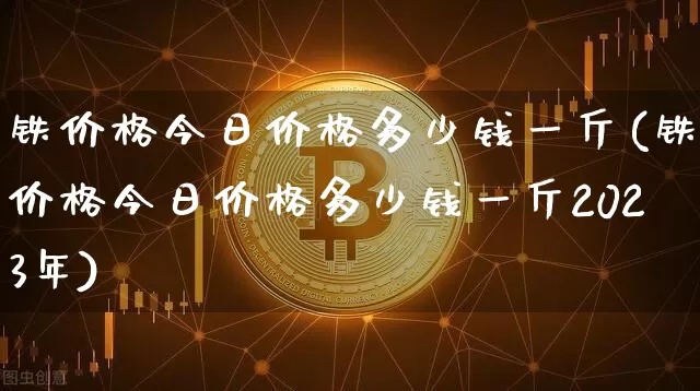 铁价格今日价格多少钱一斤(铁价格今日价格多少钱一斤2023年)_https://www.qgjzrcxxzxpt.com_上期能源_第1张