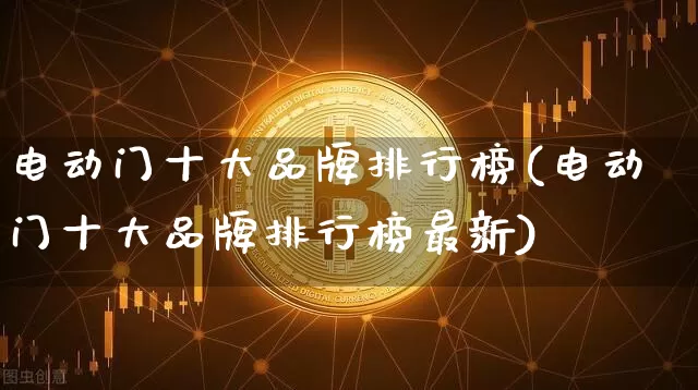 电动门十大品牌排行榜(电动门十大品牌排行榜最新)_https://www.qgjzrcxxzxpt.com_上期所_第1张