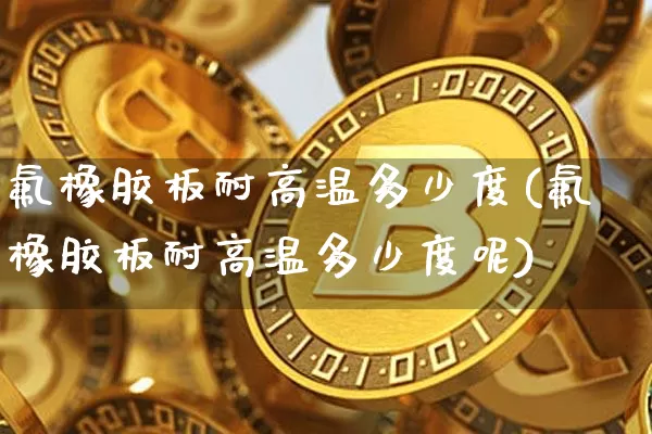 氟橡胶板耐高温多少度(氟橡胶板耐高温多少度呢)_https://www.qgjzrcxxzxpt.com_大商所_第1张