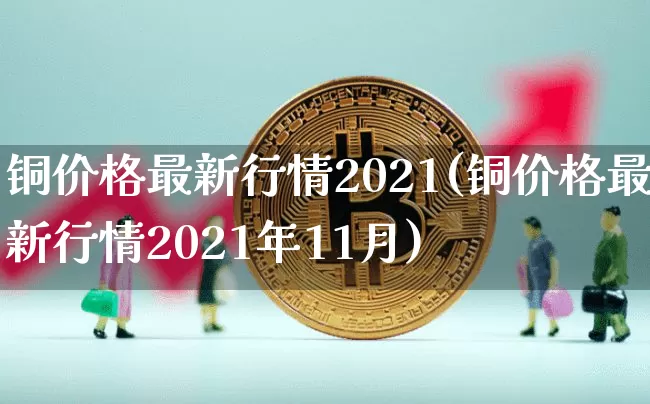 铜价格最新行情2021(铜价格最新行情2021年11月)_https://www.qgjzrcxxzxpt.com_大商所_第1张