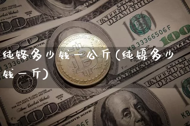 纯铬多少钱一公斤(纯镍多少钱一斤)_https://www.qgjzrcxxzxpt.com_上期所_第1张