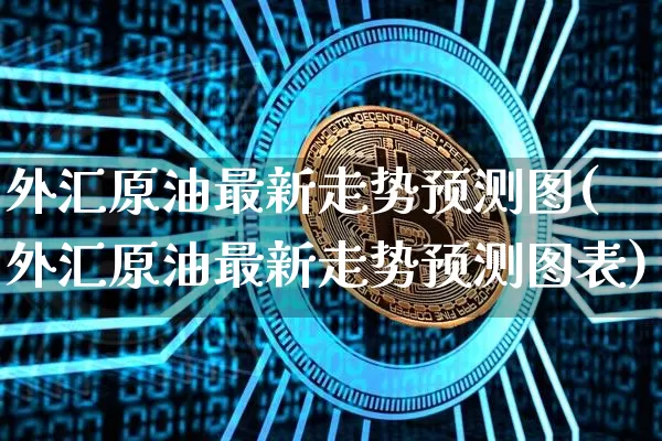 外汇原油最新走势预测图(外汇原油最新走势预测图表)_https://www.qgjzrcxxzxpt.com_广期所_第1张