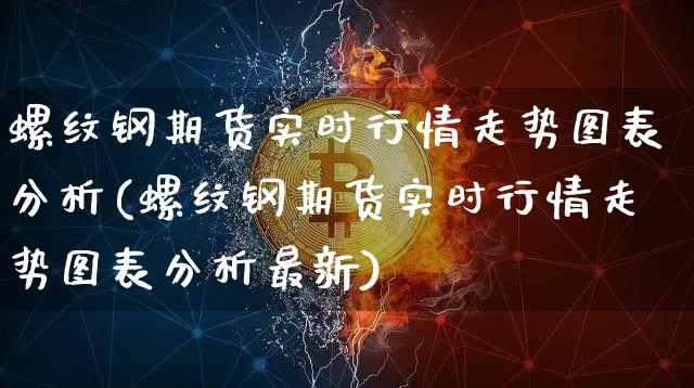 螺纹钢期货实时行情走势图表分析(螺纹钢期货实时行情走势图表分析最新)_https://www.qgjzrcxxzxpt.com_广期所_第1张