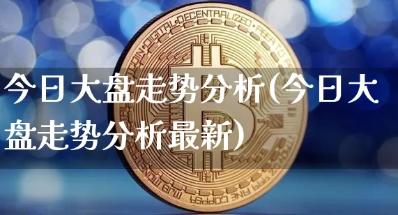 今日大盘走势分析(今日大盘走势分析最新)_https://www.qgjzrcxxzxpt.com_上期所_第1张