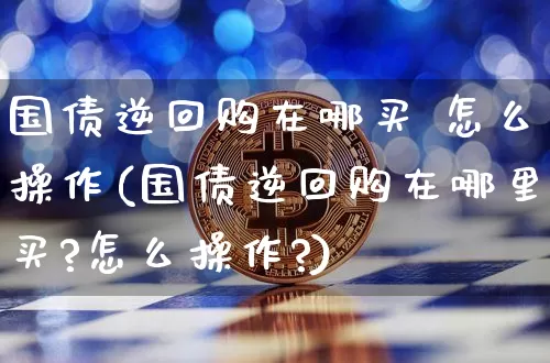 国债逆回购在哪买 怎么操作(国债逆回购在哪里买?怎么操作?)_https://www.qgjzrcxxzxpt.com_大商所_第1张
