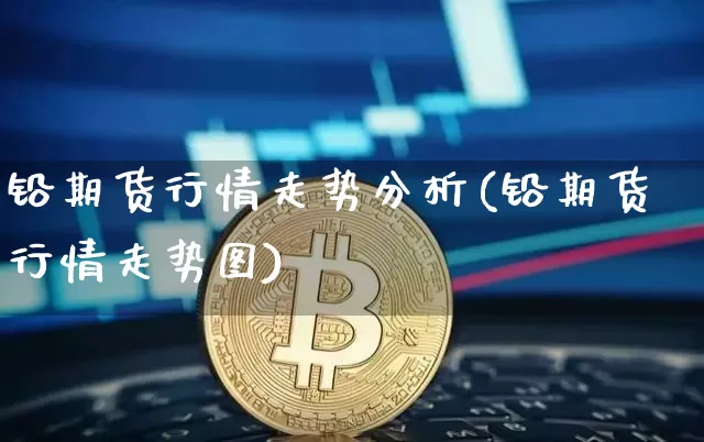 铅期货行情走势分析(铅期货行情走势图)_https://www.qgjzrcxxzxpt.com_上期能源_第1张