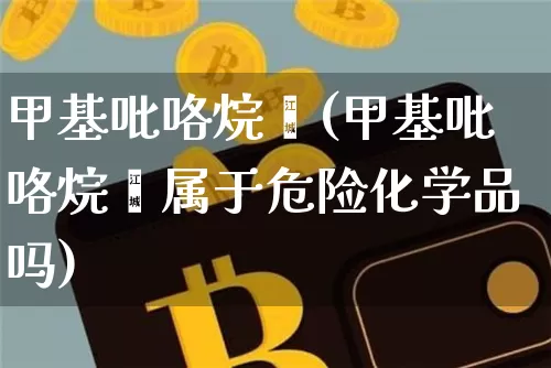 甲基吡咯烷酮(甲基吡咯烷酮属于危险化学品吗)_https://www.qgjzrcxxzxpt.com_上期能源_第1张